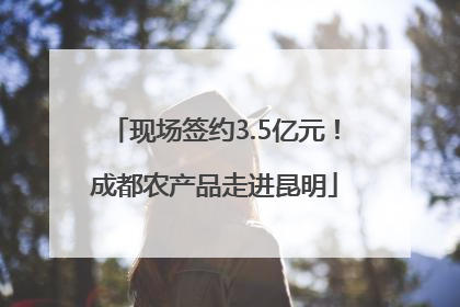 现场签约3.5亿元！成都农产品走进昆明